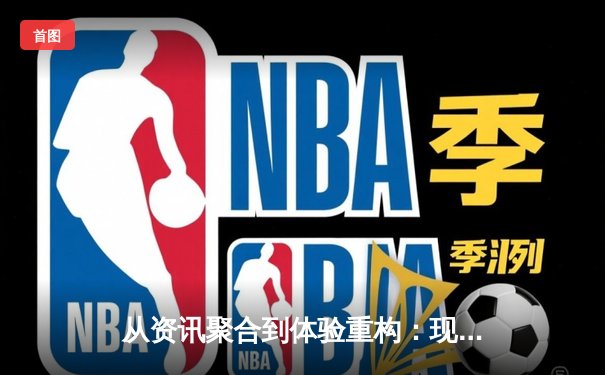 从资讯聚合到体验重构：现代体育资讯网的深度变革与未来