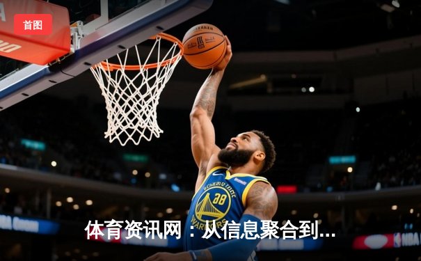 体育资讯网：从信息聚合到情感共鸣的数字化演进之路