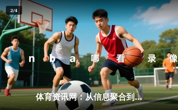 体育资讯网：从信息聚合到情感共鸣的数字化演进之路 - 2