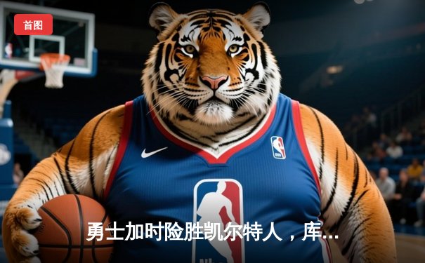 勇士加时险胜凯尔特人，库里狂砍43分上演三分盛宴