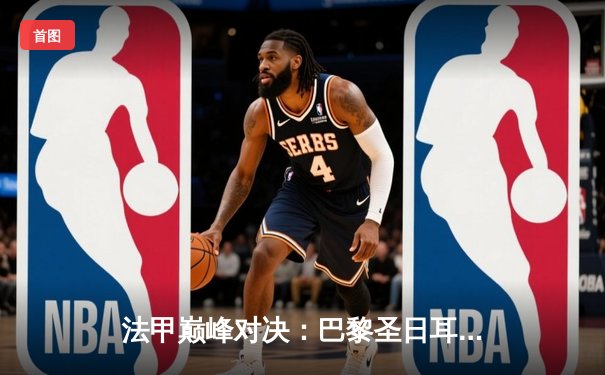 法甲巅峰对决：巴黎圣日耳曼3-2逆转马赛，姆巴佩梅开二度创赛季新高