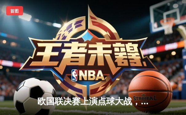 欧国联决赛上演点球大战，法国2-1险胜西班牙夺冠