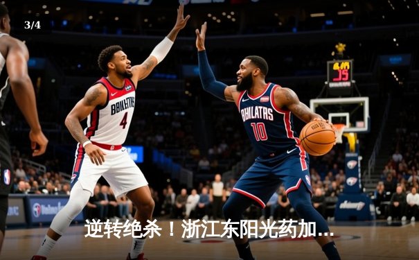 逆转绝杀！浙江东阳光药加时险胜上海久事，孙铭徽34分主宰关键时刻 - 3