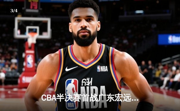 CBA半决赛首战广东宏远加时险胜新疆广汇，胡明轩35分定乾坤 - 3