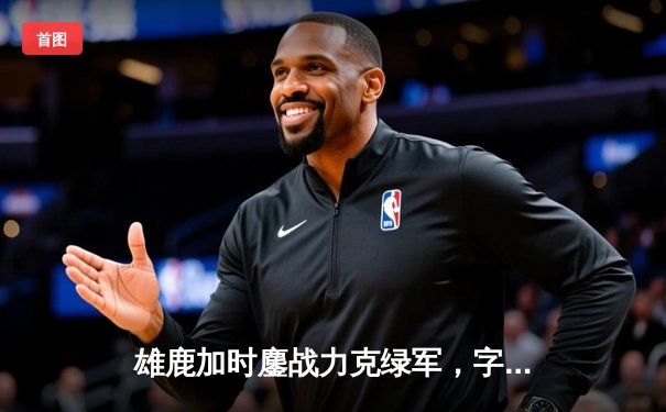 雄鹿加时鏖战力克绿军，字母哥32+13+6率队豪取六连胜