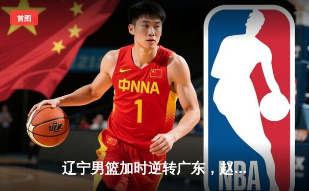 辽宁男篮加时逆转广东，赵继伟33分导演惊天翻盘